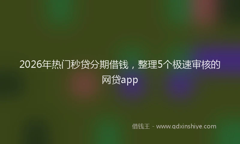 2026年热门秒贷分期借钱，整理5个极速审核的网贷app