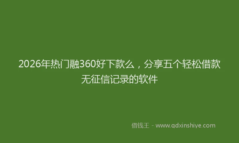 2026年热门融360好下款么，分享五个轻松借款无征信记录的软件