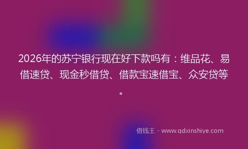 2026年的苏宁银行现在好下款吗有:维品花、易借速贷、现金秒借贷、借款宝速借宝、众安贷等。