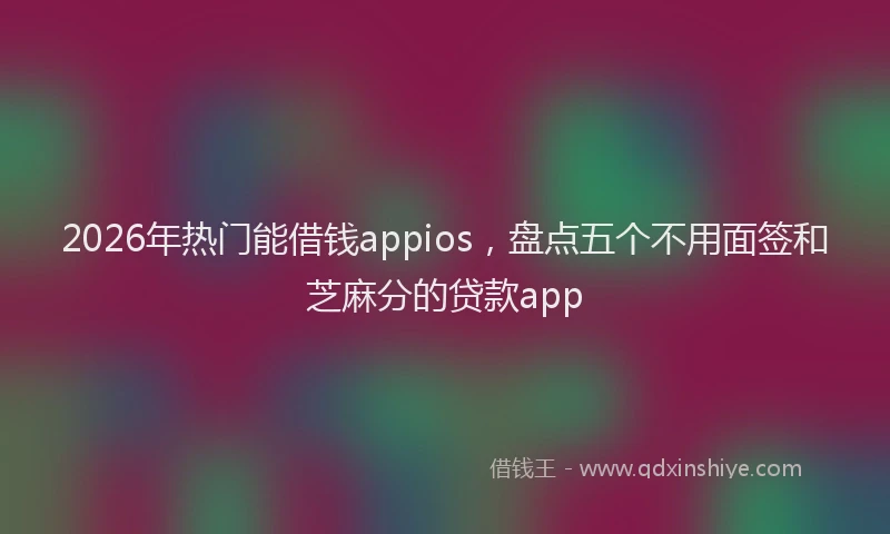 2026年热门能借钱appios，盘点五个不用面签和芝麻分的贷款app