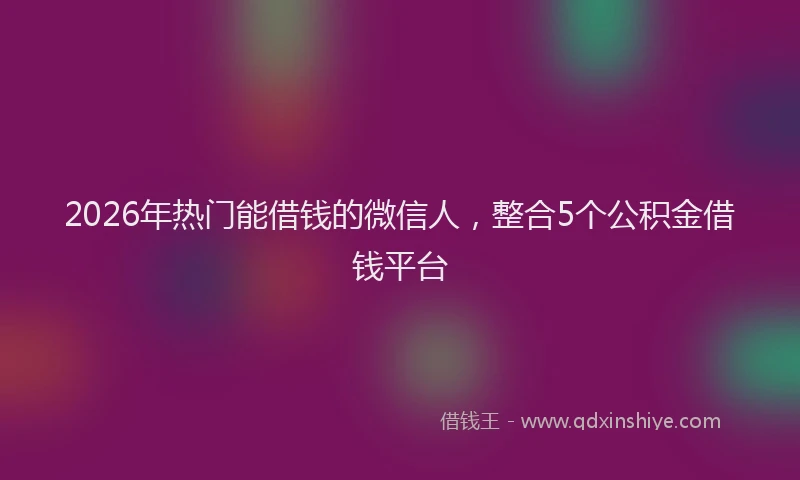 2026年热门能借钱的微信人，整合5个公积金借钱平台