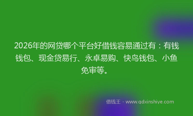 2026年的网贷哪个平台好借钱容易通过有：有钱钱包、现金贷易行、永卓易购、快鸟钱包、小鱼免审等。