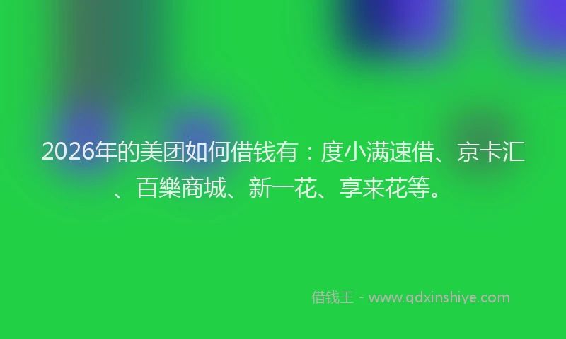 2026年的美团如何借钱有：度小满速借、京卡汇、百樂商城、新一花、享来花等。