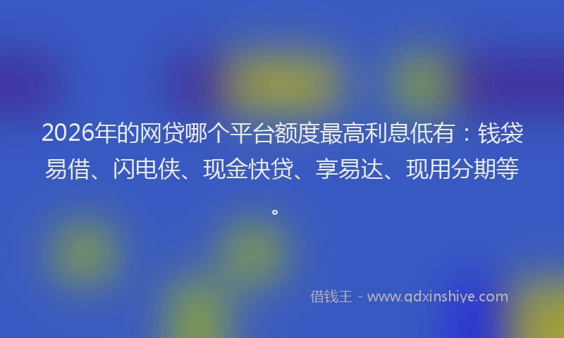 2026年的网贷哪个平台额度最高利息低有:钱袋易借、闪电侠、现金快贷、享易达、现用分期等。