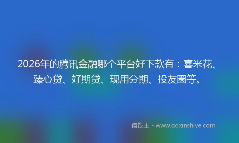 2026年的腾讯金融哪个平台好下款有：喜米花、臻心贷、好期贷、现用分期、投友圈等。