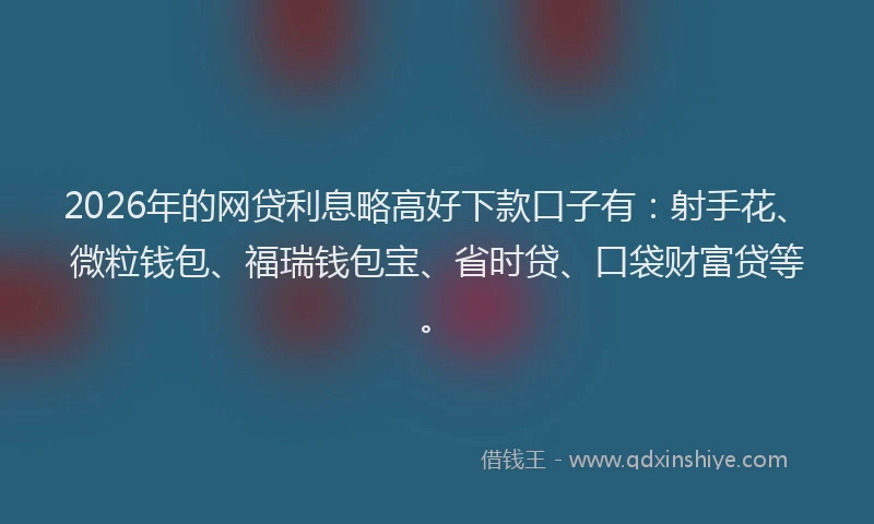 2026年的网贷利息略高好下款口子有：射手花、微粒钱包、福瑞钱包宝、省时贷、口袋财富贷等。
