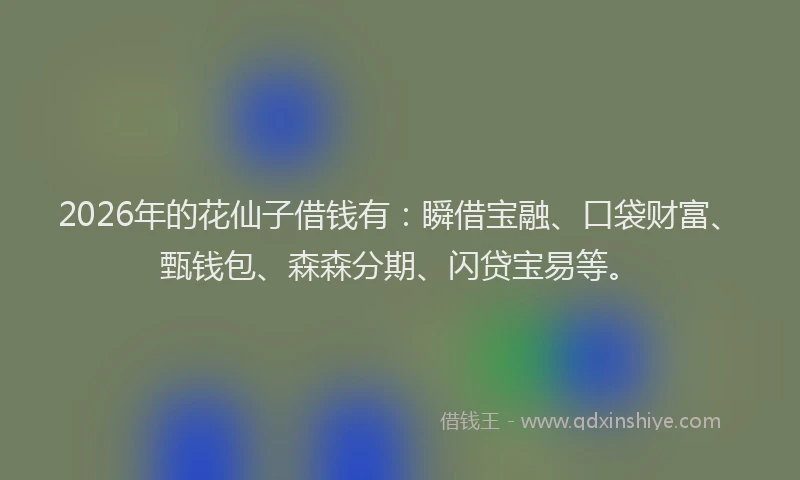 2026年的花仙子借钱有：瞬借宝融、口袋财富、甄钱包、森森分期、闪贷宝易等。