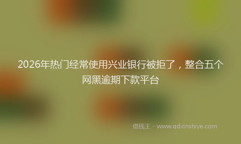 2026年热门经常使用兴业银行被拒了，整合五个网黑逾期下款平台
