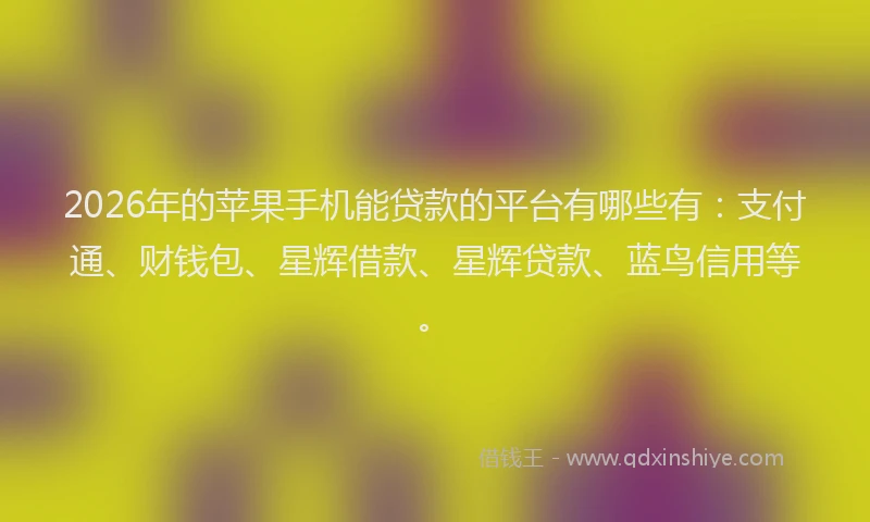 2026年的苹果手机能贷款的平台有哪些有：支付通、财钱包、星辉借款、星辉贷款、蓝鸟信用等。