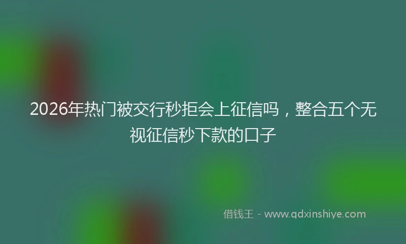 2026年热门被交行秒拒会上征信吗，整合五个无视征信秒下款的口子