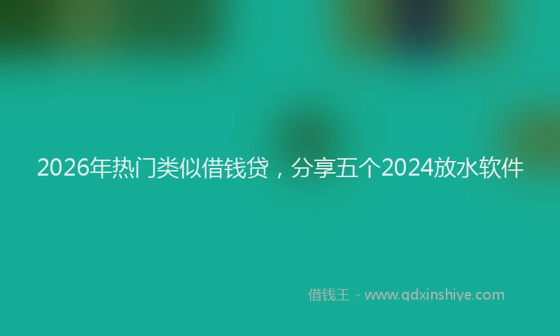 2026年热门类似借钱贷，分享五个2024放水软件