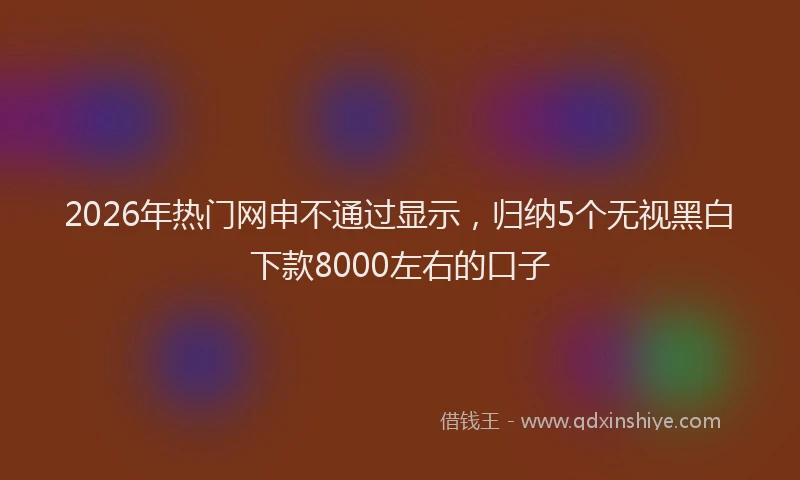2026年热门网申不通过显示，归纳5个无视黑白下款8000左右的口子