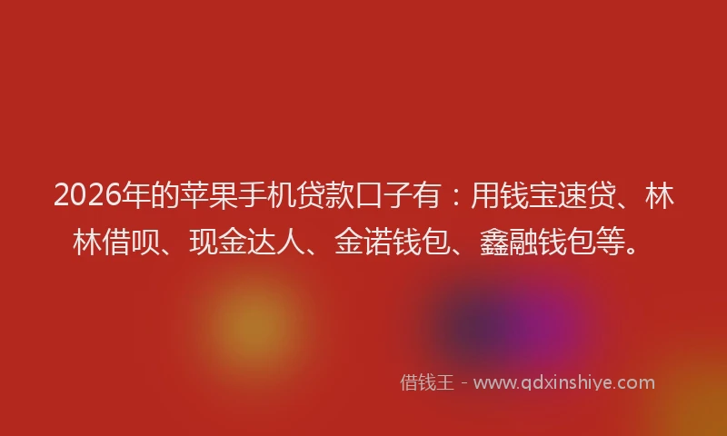 2026年的苹果手机贷款口子有：用钱宝速贷、林林借呗、现金达人、金诺钱包、鑫融钱包等。