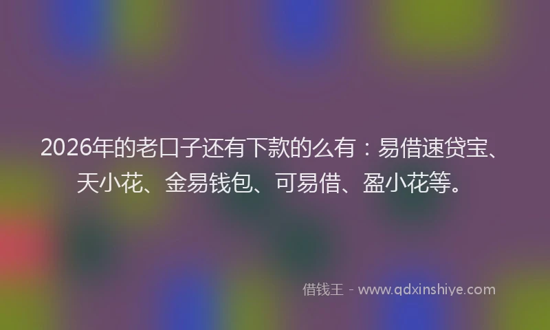 2026年的老口子还有下款的么有：易借速贷宝、天小花、金易钱包、可易借、盈小花等。