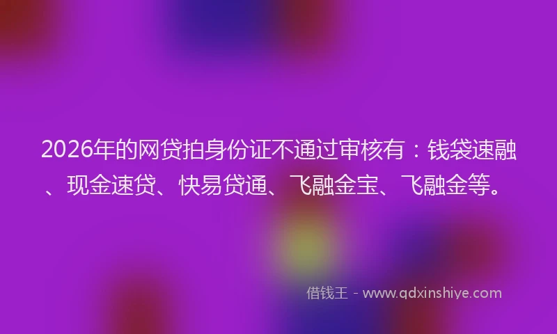 2026年的网贷拍身份证不通过审核有：钱袋速融、现金速贷、快易贷通、飞融金宝、飞融金等。