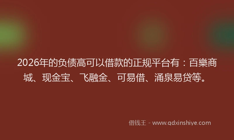 2026年的负债高可以借款的正规平台有:百樂商城、现金宝、飞融金、可易借、涌泉易贷等。