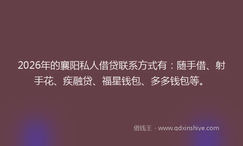 2026年的襄阳私人借贷联系方式有：随手借、射手花、疾融贷、福星钱包、多多钱包等。