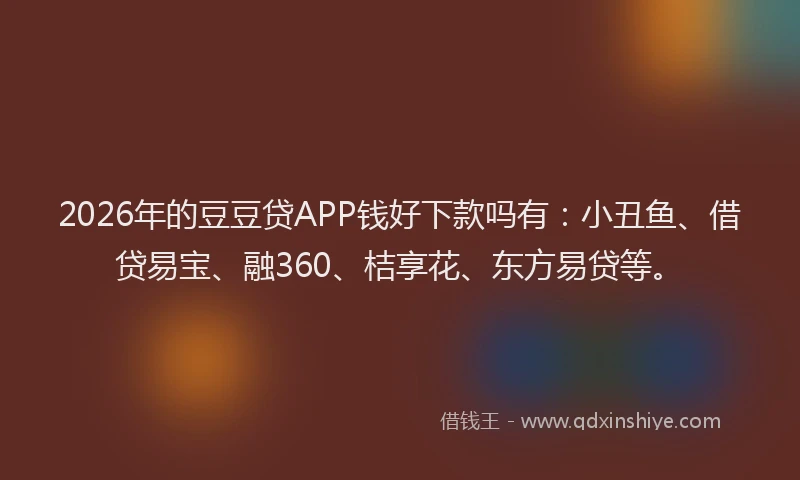 2026年的豆豆贷APP钱好下款吗有:小丑鱼、借贷易宝、融360、桔享花、东方易贷等。