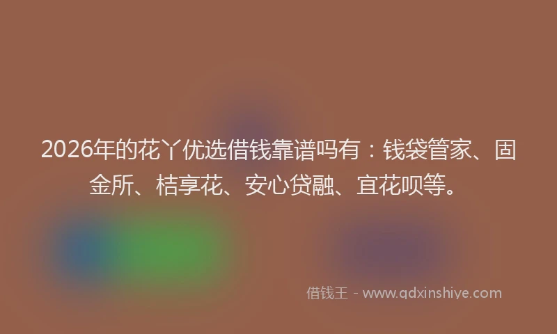 2026年的花丫优选借钱靠谱吗有：钱袋管家、固金所、桔享花、安心贷融、宜花呗等。