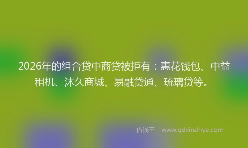 2026年的组合贷中商贷被拒有：惠花钱包、中益租机、沐久商城、易融贷通、琉璃贷等。