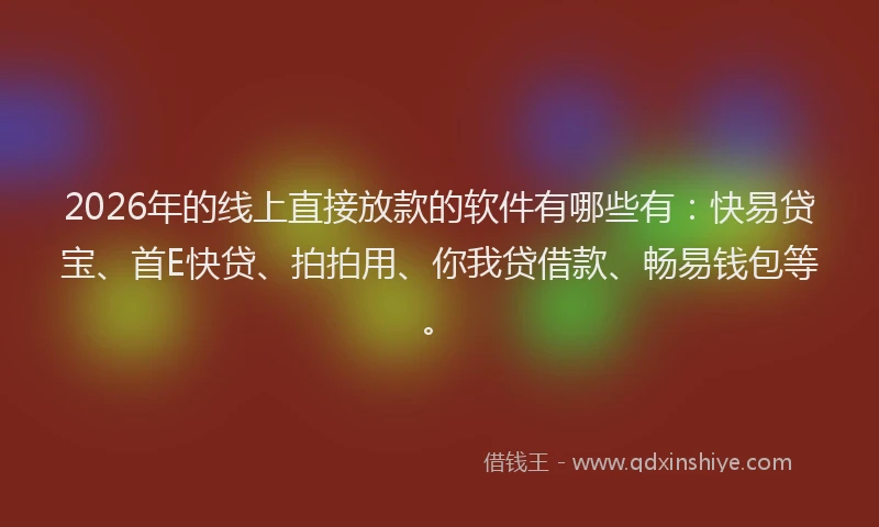 2026年的线上直接放款的软件有哪些有:快易贷宝、首E快贷、拍拍用、你我贷借款、畅易钱包等。