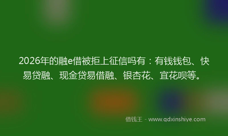 2026年的融e借被拒上征信吗有:有钱钱包、快易贷融、现金贷易借融、银杏花、宜花呗等。
