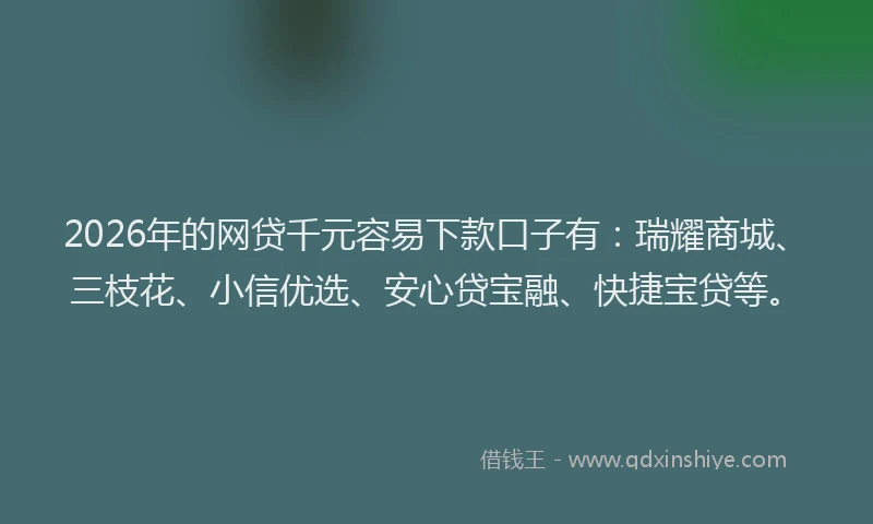 2026年的网贷千元容易下款口子有：瑞耀商城、三枝花、小信优选、安心贷宝融、快捷宝贷等。