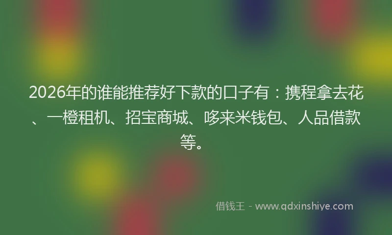 2026年的谁能推荐好下款的口子有：携程拿去花、一橙租机、招宝商城、哆来米钱包、人品借款等。