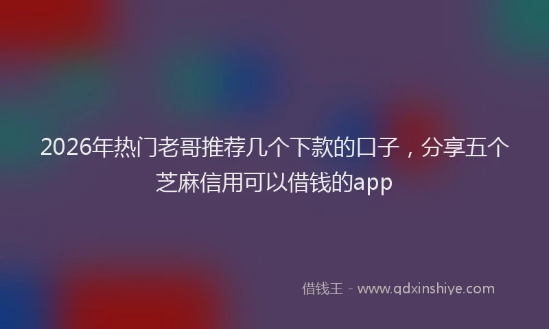 2026年热门老哥推荐几个下款的口子，分享五个芝麻信用可以借钱的app