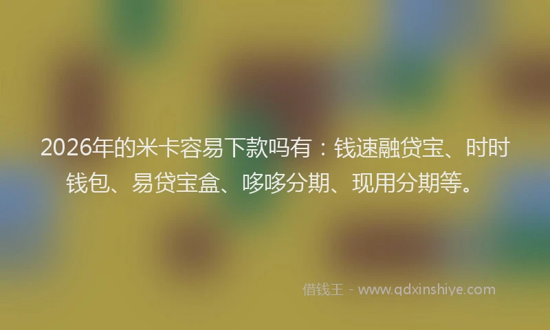 2026年的米卡容易下款吗有：钱速融贷宝、时时钱包、易贷宝盒、哆哆分期、现用分期等。