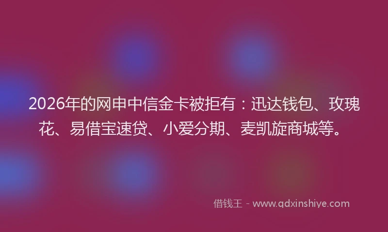 2026年的网申中信金卡被拒有：迅达钱包、玫瑰花、易借宝速贷、小爱分期、麦凯旋商城等。