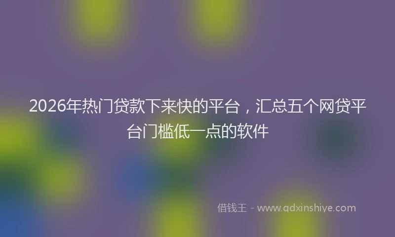 2026年热门贷款下来快的平台，汇总五个网贷平台门槛低一点的软件
