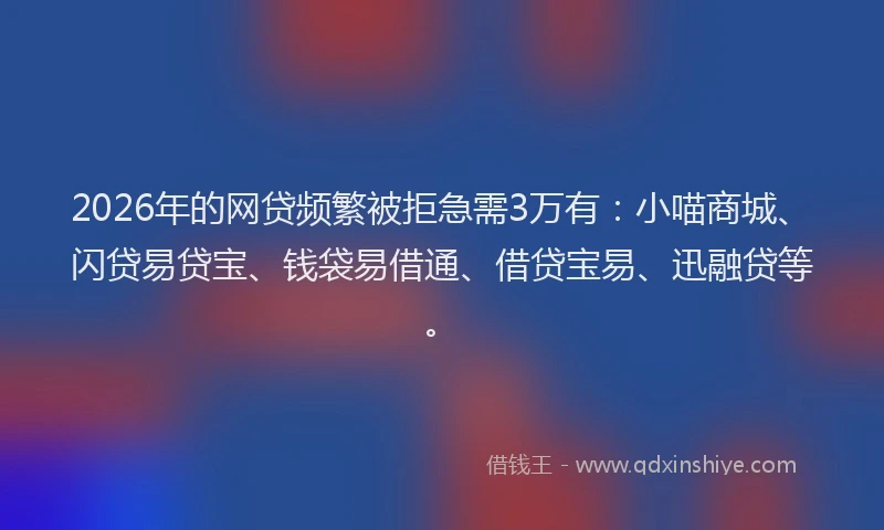 2026年的网贷频繁被拒急需3万有:小喵商城、闪贷易贷宝、钱袋易借通、借贷宝易、迅融贷等。