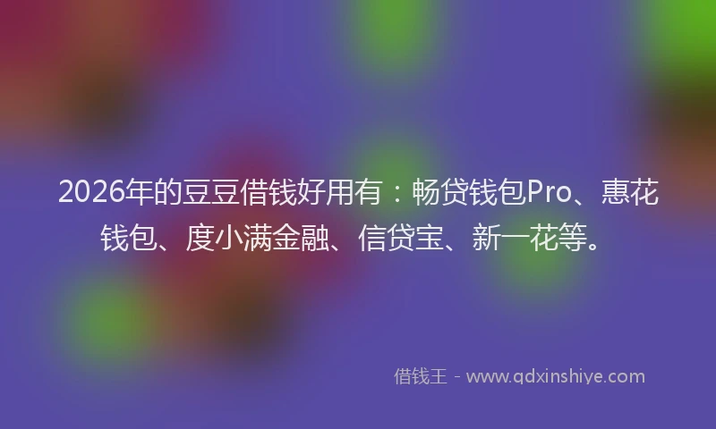 2026年的豆豆借钱好用有:畅贷钱包Pro、惠花钱包、度小满金融、信贷宝、新一花等。