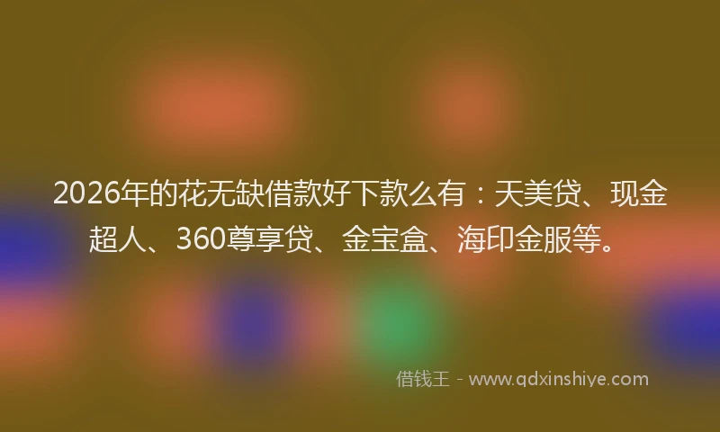2026年的花无缺借款好下款么有:天美贷、现金超人、360尊享贷、金宝盒、海印金服等。