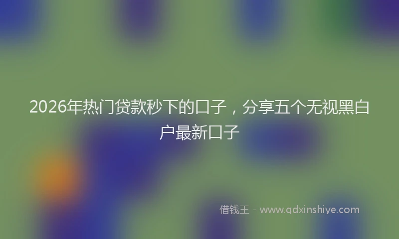 2026年热门贷款秒下的口子，分享五个无视黑白户最新口子