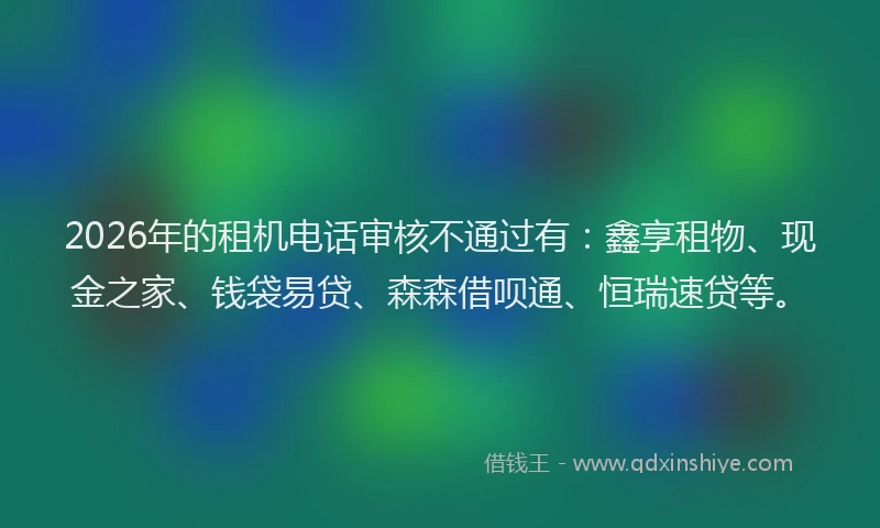 2026年的租机电话审核不通过有：鑫享租物、现金之家、钱袋易贷、森森借呗通、恒瑞速贷等。