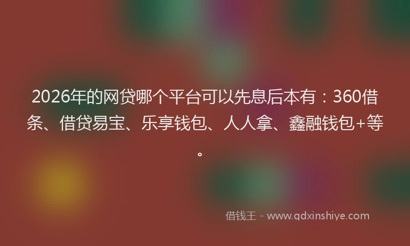 2026年的网贷哪个平台可以先息后本有：360借条、借贷易宝、乐享钱包、人人拿、鑫融钱包+等。