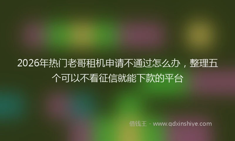 2026年热门老哥租机申请不通过怎么办，整理五个可以不看征信就能下款的平台