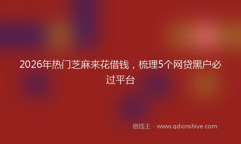 2026年热门芝麻来花借钱，梳理5个网贷黑户必过平台