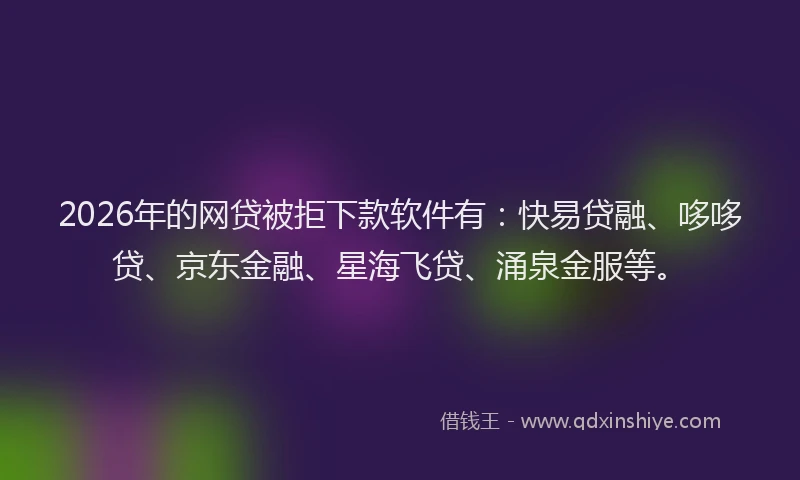 2026年的网贷被拒下款软件有：快易贷融、哆哆贷、京东金融、星海飞贷、涌泉金服等。