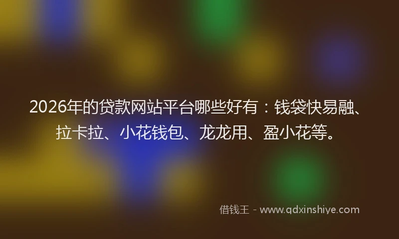 2026年的贷款网站平台哪些好有：钱袋快易融、拉卡拉、小花钱包、龙龙用、盈小花等。