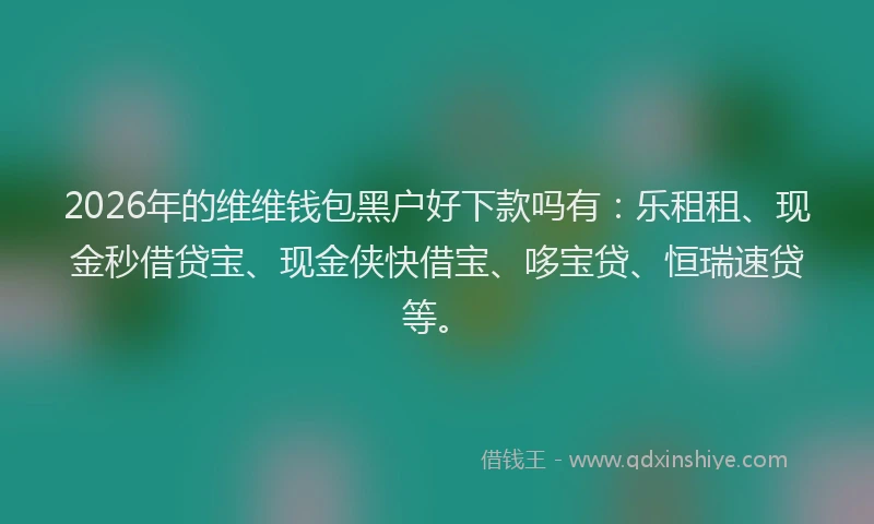 2026年的维维钱包黑户好下款吗有:乐租租、现金秒借贷宝、现金侠快借宝、哆宝贷、恒瑞速贷等。