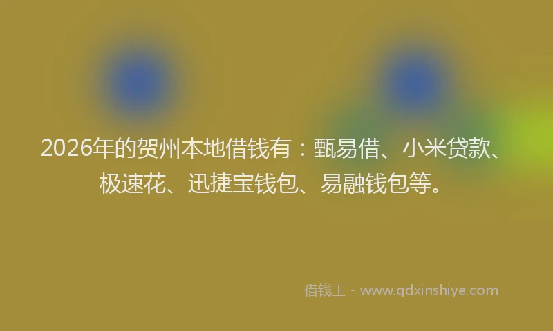 2026年的贺州本地借钱有：甄易借、小米贷款、极速花、迅捷宝钱包、易融钱包等。