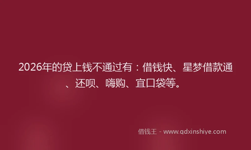 2026年的贷上钱不通过有：借钱快、星梦借款通、还呗、嗨购、宜口袋等。