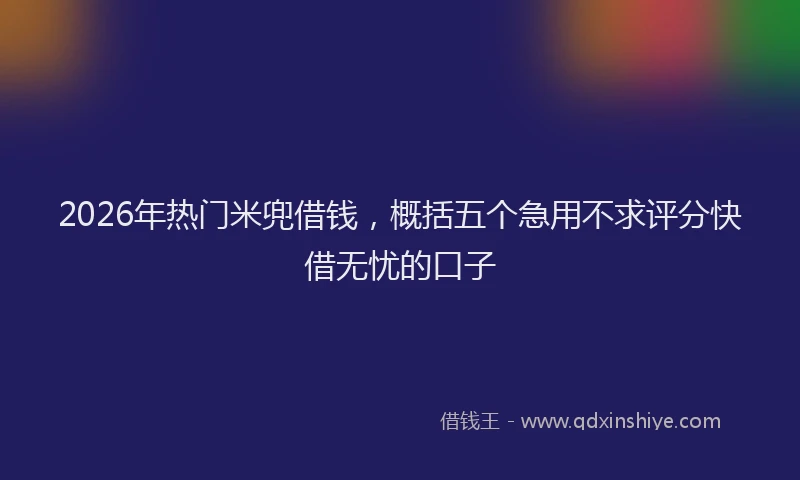 2026年热门米兜借钱，概括五个急用不求评分快借无忧的口子