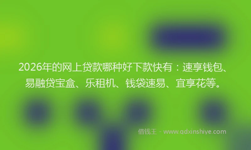 2026年的网上贷款哪种好下款快有：速享钱包、易融贷宝盒、乐租机、钱袋速易、宜享花等。
