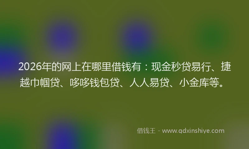 2026年的网上在哪里借钱有：现金秒贷易行、捷越巾帼贷、哆哆钱包贷、人人易贷、小金库等。
