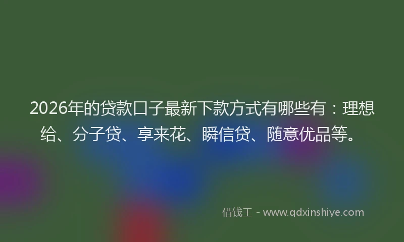 2026年的贷款口子最新下款方式有哪些有：理想给、分子贷、享来花、瞬信贷、随意优品等。