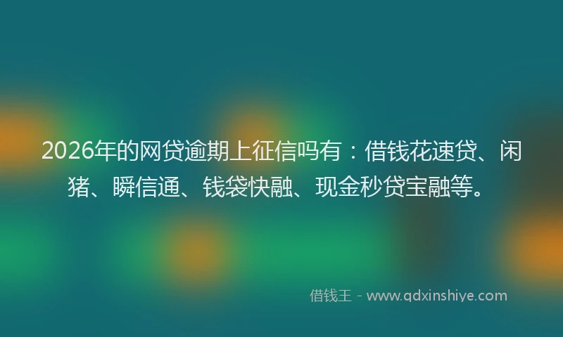 2026年的网贷逾期上征信吗有：借钱花速贷、闲猪、瞬信通、钱袋快融、现金秒贷宝融等。